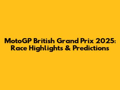 MotoGP British Grand Prix 2025: Race Highlights & Predictions