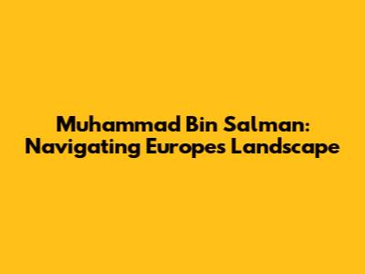 Muhammad Bin Salman: Navigating Europe's Landscape