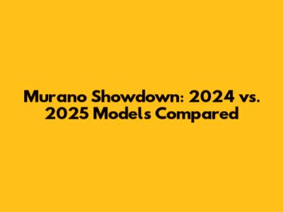 Murano Showdown: 2024 vs. 2025 Models Compared