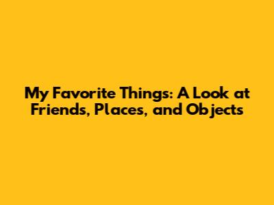 My Favorite Things: A Look at Friends, Places, and Objects