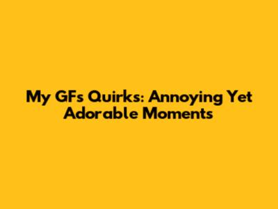 My GF's Quirks: Annoying Yet Adorable Moments