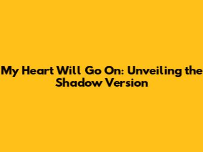 My Heart Will Go On: Unveiling the Shadow Version