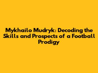 Mykhailo Mudryk: Decoding the Skills and Prospects of a Football Prodigy