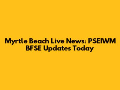 Myrtle Beach Live News: PSEIWM BFSE Updates Today