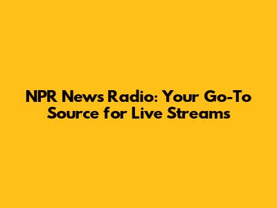 NPR News Radio: Your Go-To Source for Live Streams