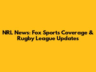NRL News: Fox Sports Coverage & Rugby League Updates