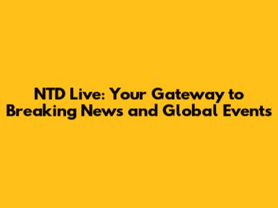 NTD Live: Your Gateway to Breaking News and Global Events