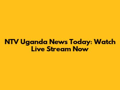 NTV Uganda News Today: Watch Live Stream Now