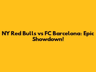 NY Red Bulls vs FC Barcelona: Epic Showdown!