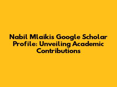Nabil Mlaiki's Google Scholar Profile: Unveiling Academic Contributions