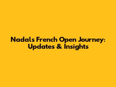 Nadal's French Open Journey: Updates & Insights