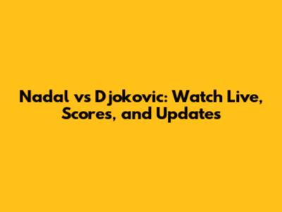 Nadal vs Djokovic: Watch Live, Scores, and Updates