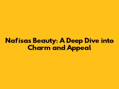 Nafisa's Beauty: A Deep Dive into Charm and Appeal