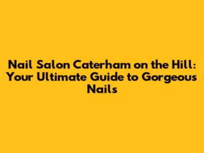 Nail Salon Caterham on the Hill: Your Ultimate Guide to Gorgeous Nails