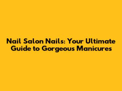 Nail Salon Nails: Your Ultimate Guide to Gorgeous Manicures