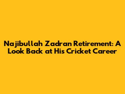 Najibullah Zadran Retirement: A Look Back at His Cricket Career