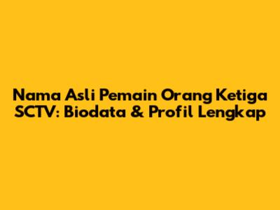 Nama Asli Pemain Orang Ketiga SCTV: Biodata & Profil Lengkap