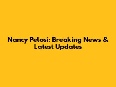 Nancy Pelosi: Breaking News & Latest Updates