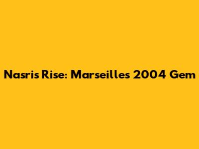 Nasri's Rise: Marseille's 2004 Gem