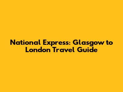 National Express: Glasgow to London Travel Guide