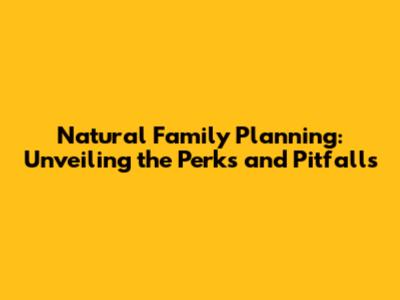 Natural Family Planning: Unveiling the Perks and Pitfalls