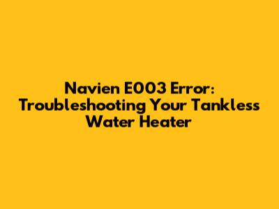 Navien E003 Error: Troubleshooting Your Tankless Water Heater