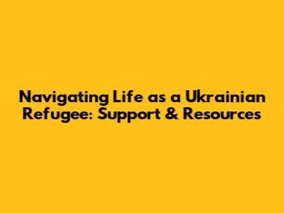 Navigating Life as a Ukrainian Refugee: Support & Resources