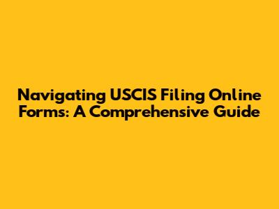 Navigating USCIS Filing Online Forms: A Comprehensive Guide