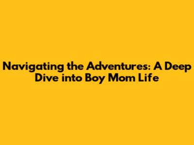 Navigating the Adventures: A Deep Dive into Boy Mom Life