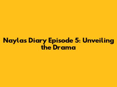 Nayla's Diary Episode 5: Unveiling the Drama