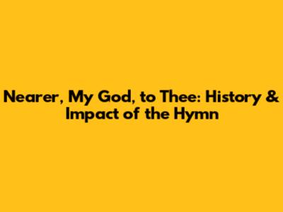 Nearer, My God, to Thee: History & Impact of the Hymn