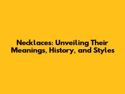 Necklaces: Unveiling Their Meanings, History, and Styles