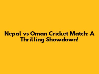 Nepal vs Oman Cricket Match: A Thrilling Showdown!