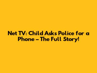 Net TV: Child Asks Police for a Phone – The Full Story!