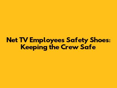 Net TV Employees' Safety Shoes: Keeping the Crew Safe