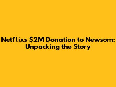 Netflix's $2M Donation to Newsom: Unpacking the Story