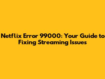 Netflix Error 99000: Your Guide to Fixing Streaming Issues