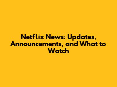 Netflix News: Updates, Announcements, and What to Watch