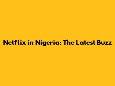 Netflix in Nigeria: The Latest Buzz