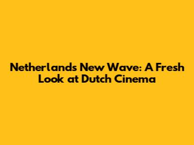 Netherlands' New Wave: A Fresh Look at Dutch Cinema