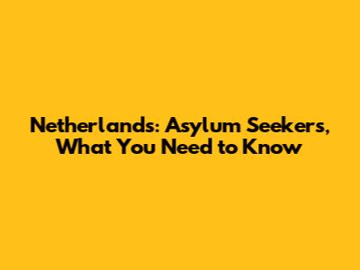 Netherlands: Asylum Seekers, What You Need to Know