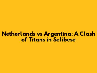 Netherlands vs Argentina: A Clash of Titans in Selibese