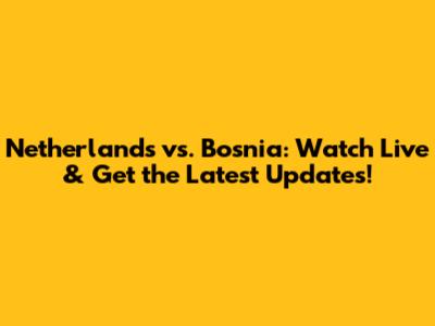 Netherlands vs. Bosnia: Watch Live & Get the Latest Updates!