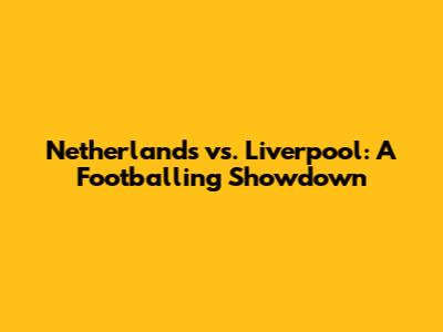 Netherlands vs. Liverpool: A Footballing Showdown