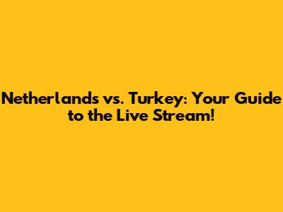 Netherlands vs. Turkey: Your Guide to the Live Stream!