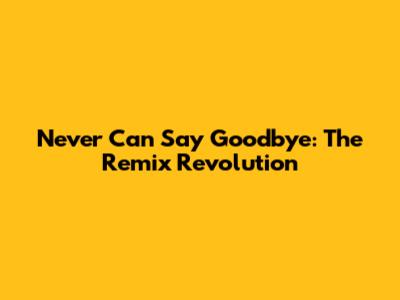 Never Can Say Goodbye: The Remix Revolution