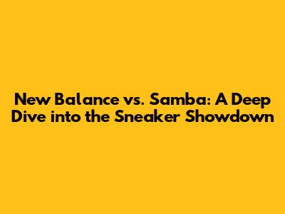 New Balance vs. Samba: A Deep Dive into the Sneaker Showdown
