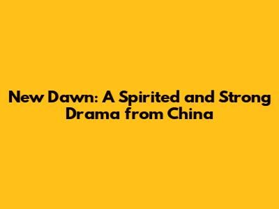 New Dawn: A Spirited and Strong Drama from China