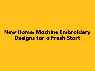 New Home: Machine Embroidery Designs for a Fresh Start