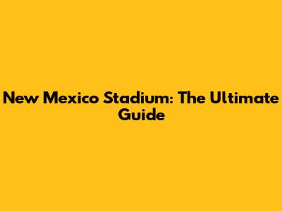 New Mexico Stadium: The Ultimate Guide